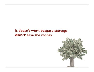It doesn’t work because startups
don’t have the money
 