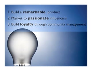 1. Build a remarkable product
2. Market to passionate inﬂuencers
3. Build loyalty through community management
 