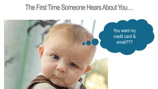 TheFirstTimeSomeoneHearsAboutYou…
You want my
credit card &
email???
 