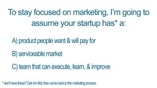 To stay focused on marketing, I’m going to
assume your startup has* a:
A)productpeoplewant&willpayfor
B)serviceablemarket
C)teamthatcanexecute,learn,&improve
*don’thavethese?Get‘emfirst,thencomebacktothemarketingprocess
 