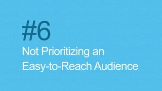 Not Prioritizing an
Easy-to-Reach Audience
#6
 