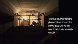 “Wehaveaguerillamarketing
planwebelievecanreachthis
eclecticgroup(andweonly
need$3mminseedfundingto
execute”
 