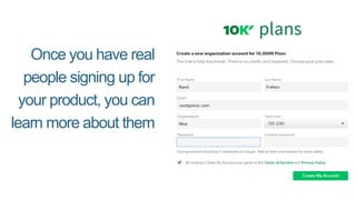 Once you have real
people signing up for
your product, you can
learn more about them
 