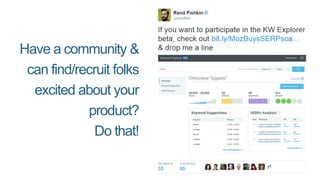 Have a community &
can find/recruit folks
excited about your
product?
Do that!
 