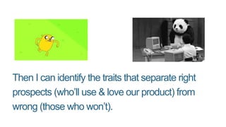 Then I can identify the traits that separate right
prospects (who’ll use & love our product) from
wrong (those who won’t).
 