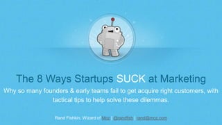 Rand Fishkin, Wizard of Moz | @randfish | rand@moz.com
The 8 Ways Startups SUCK at Marketing
Why so many founders & early teams fail to get acquire right customers, with
tactical tips to help solve these dilemmas.
 