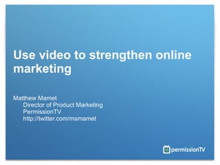 Use video to strengthen online marketing  Matthew Mamet  Director of Product Marketing  PermissionTV  http://twitter.com/msmamet 
