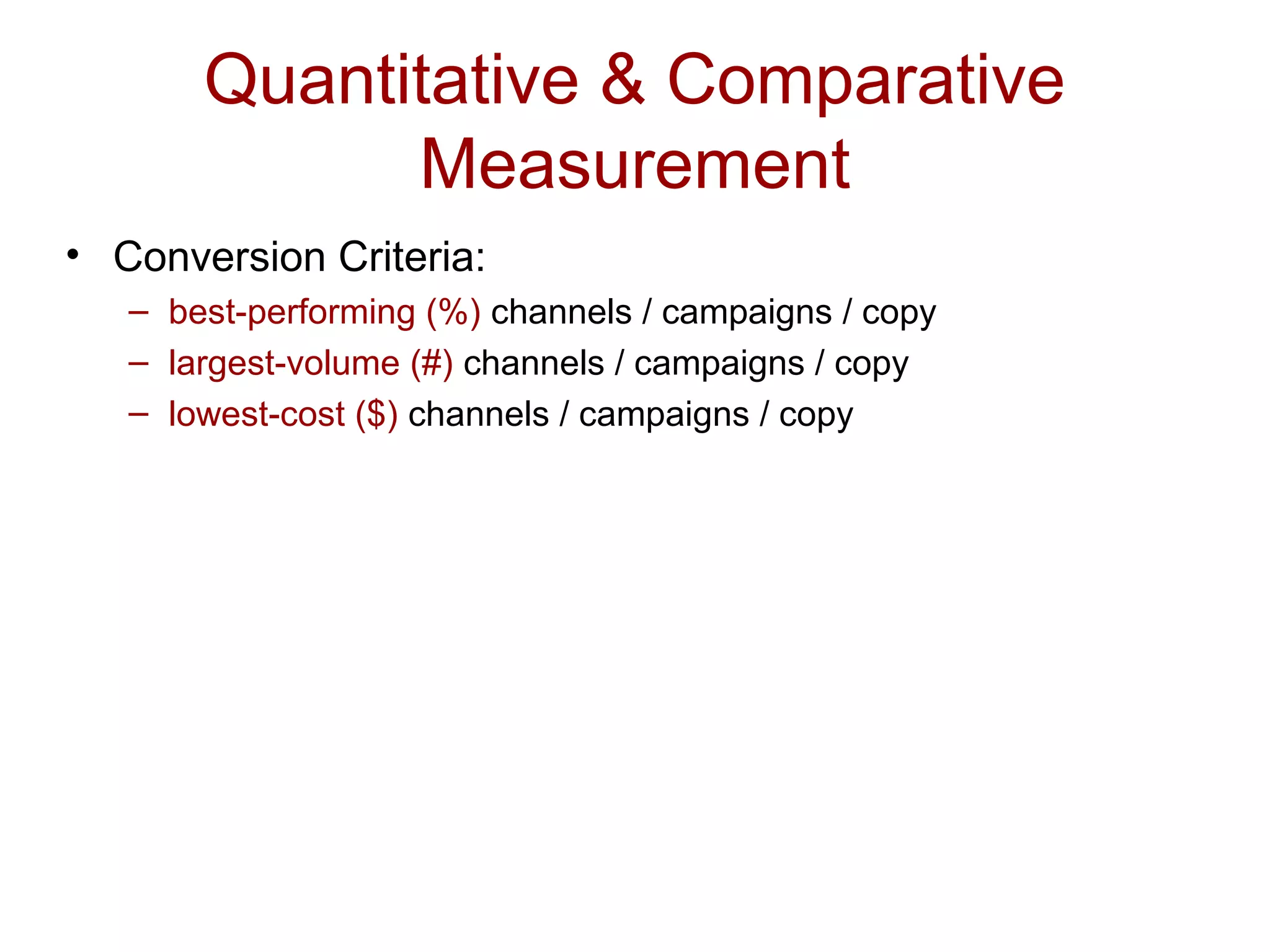 Quantitative & Comparative 
Measurement 
• Conversion Criteria: 
– best-performing (%) channels / campaigns / copy 
– largest-volume (#) channels / campaigns / copy 
– lowest-cost ($) channels / campaigns / copy 
 
