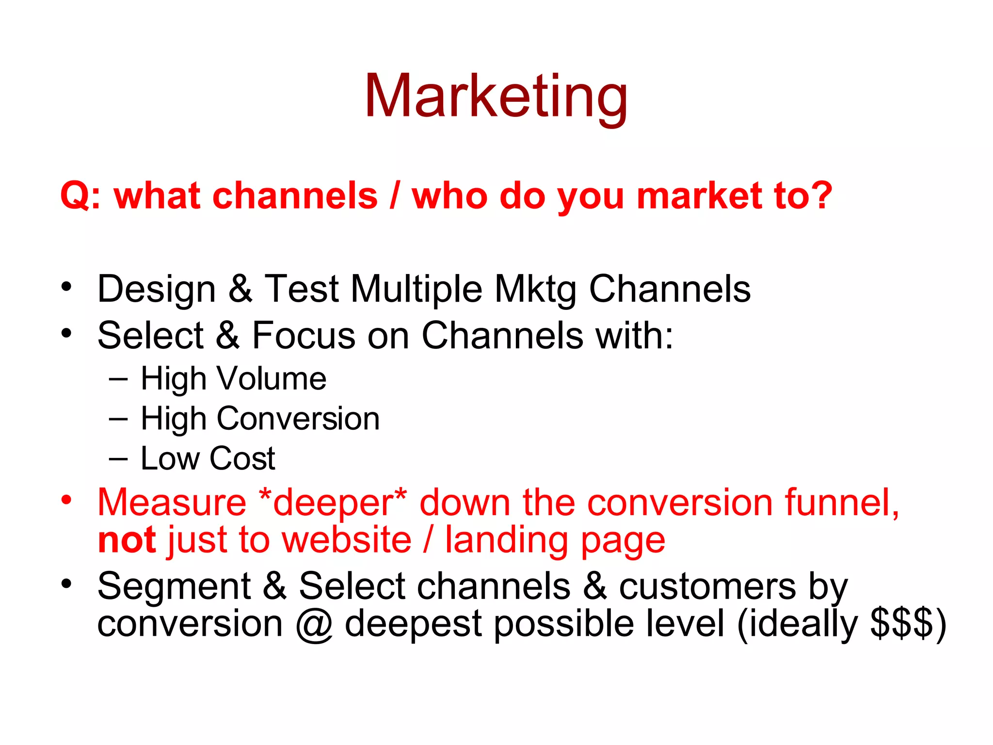 Marketing Q: what channels / who do you market to? Design & Test Multiple Mktg Channels Select & Focus on Channels with: High Volume High Conversion Low Cost Measure *deeper* down the conversion funnel,  not  just to website / landing page Segment & Select channels & customers by conversion @ deepest possible level (ideally $$$) 