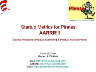 Startup Metrics for Pirates:   AARRR !!! (Startup Metrics for Product Marketing & Product Management)   Dave McClure Master of 500 Hats blog:  http://500hats.typepad.com/ website:  http://www.500hats.com/ slides:  http://slideshare.net/dmc500hats/ * reminder:  National Talk Like a Pirate Day  is Sept 19 th ! 