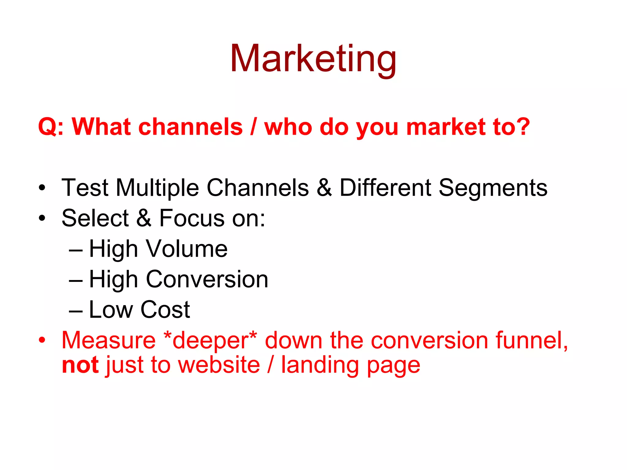 Marketing Q: What channels / who do you market to? Test Multiple Channels & Different Segments Select & Focus on: High Volume High Conversion Low Cost Measure *deeper* down the conversion funnel,  not  just to website / landing page 