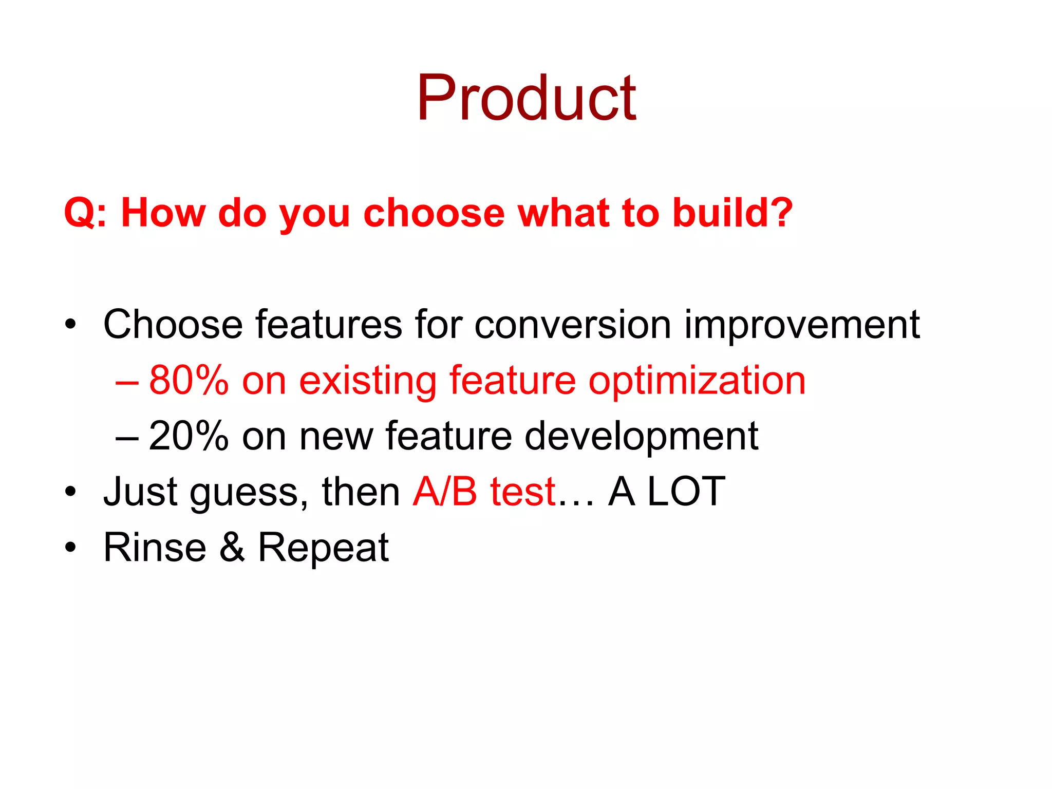 Product Q: How do you choose what to build? Choose features for conversion improvement 80% on existing feature optimization 20% on new feature development Just guess, then  A/B test … A LOT Rinse & Repeat 