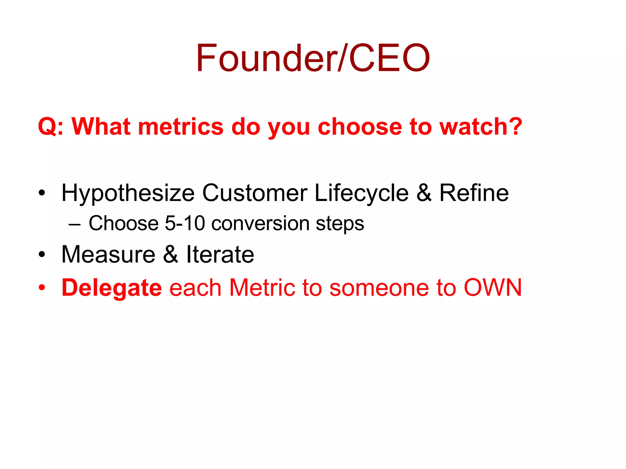 Founder/CEO Q: What metrics do you choose to watch? Hypothesize Customer Lifecycle & Refine Choose 5-10 conversion steps Measure & Iterate Delegate  each Metric to someone to OWN 