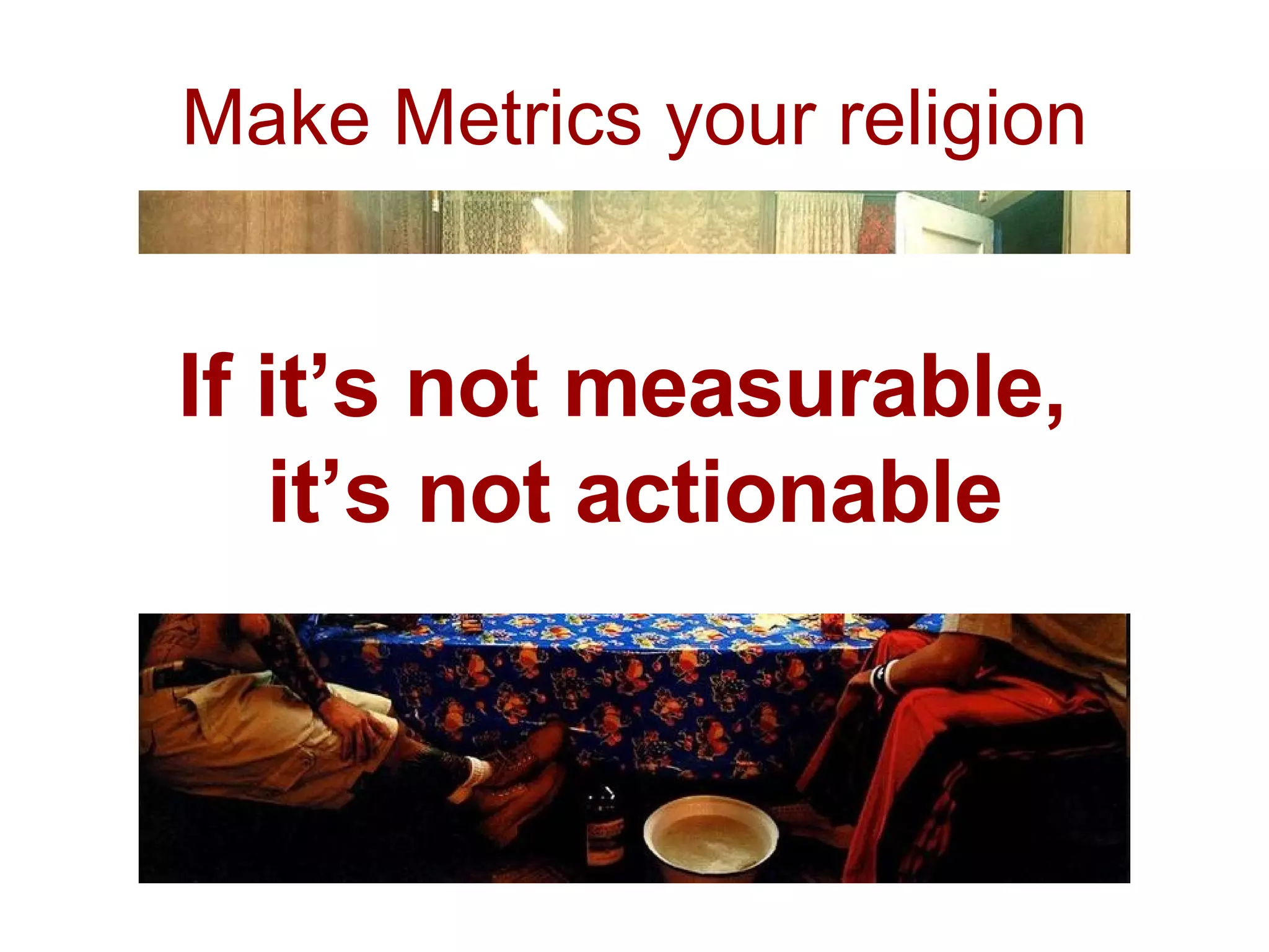 Make Metrics your religion If it’s not measurable,  it’s not actionable 