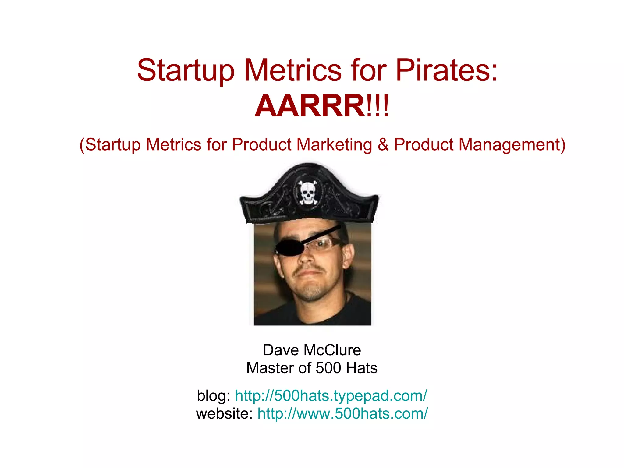 Startup Metrics for Pirates:   AARRR !!! (Startup Metrics for Product Marketing & Product Management)   Dave McClure Master of 500 Hats blog:  http://500hats.typepad.com/ website:  http://www.500hats.com/ 