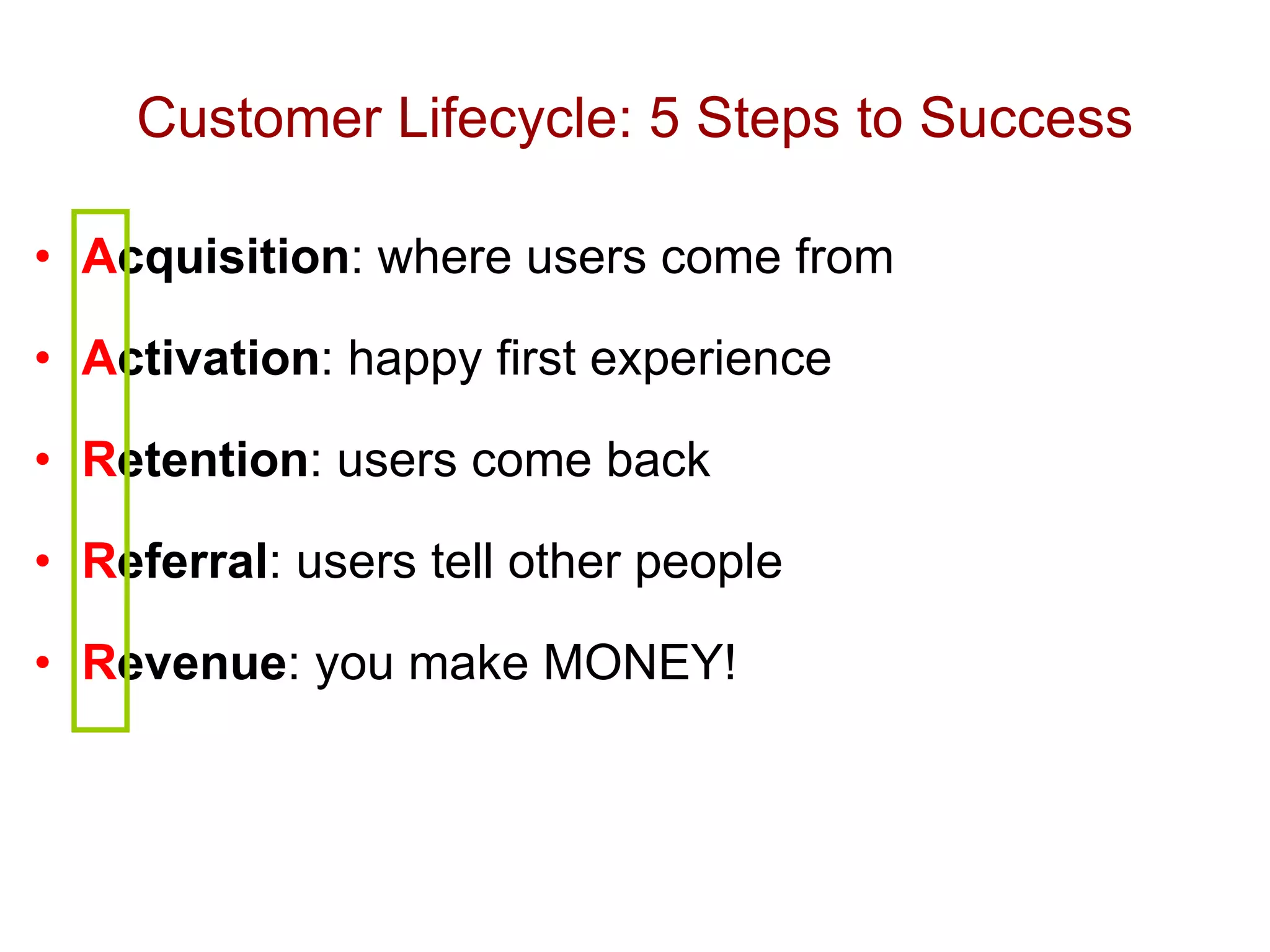Customer Lifecycle: 5 Steps to Success A cquisition : where users come from A ctivation : happy first experience R etention : users come back R eferral : users tell other people R evenue : you make MONEY! 