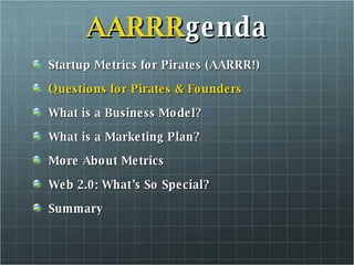 AARRR genda Startup Metrics for Pirates (AARRR!) Questions for Pirates & Founders What is a Business Model? What is a Marketing Plan? More About Metrics Web 2.0: What’s So Special? Summary 