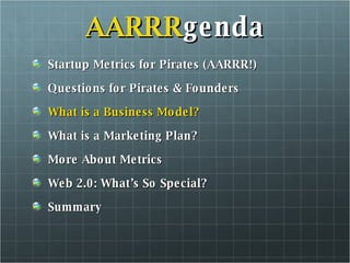 AARRR genda Startup Metrics for Pirates (AARRR!) Questions for Pirates & Founders What is a Business Model? What is a Marketing Plan? More About Metrics Web 2.0: What’s So Special? Summary 