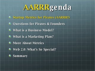 AARRR genda Startup Metrics for Pirates (AARRR!) Questions for Pirates & Founders What is a Business Model? What is a Marketing Plan? More About Metrics Web 2.0: What’s So Special? Summary 