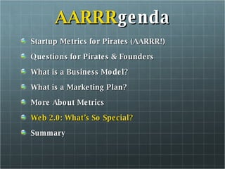 AARRR genda Startup Metrics for Pirates (AARRR!) Questions for Pirates & Founders What is a Business Model? What is a Marketing Plan? More About Metrics Web 2.0: What’s So Special? Summary 
