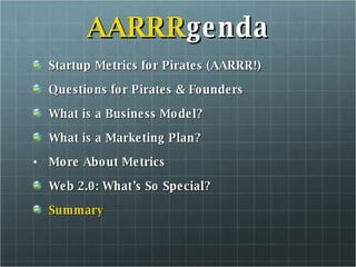 AARRR genda Startup Metrics for Pirates (AARRR!) Questions for Pirates & Founders What is a Business Model? What is a Marketing Plan? More About Metrics Web 2.0: What’s So Special? Summary 