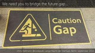 We need you to bridge the future gap…
Chris Heilmann @codepo8, Lange Nacht der Startups, Berlin September 2016
 