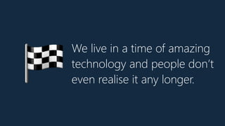 We live in a time of amazing
technology and people don’t
even realise it any longer.🏁
 