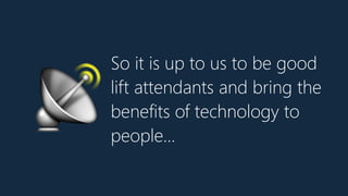 So it is up to us to be good
lift attendants and bring the
benefits of technology to
people…
📡
 