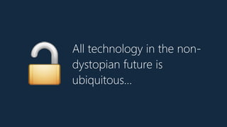 All technology in the non-
dystopian future is
ubiquitous…🔓
 
