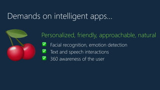 Demands on intelligent apps…
🍒
Personalized, friendly, approachable, natural
✅ Facial recognition, emotion detection
✅ Text and speech interactions
✅ 360 awareness of the user
 