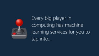 Every big player in
computing has machine
learning services for you to
tap into…
🕹
 