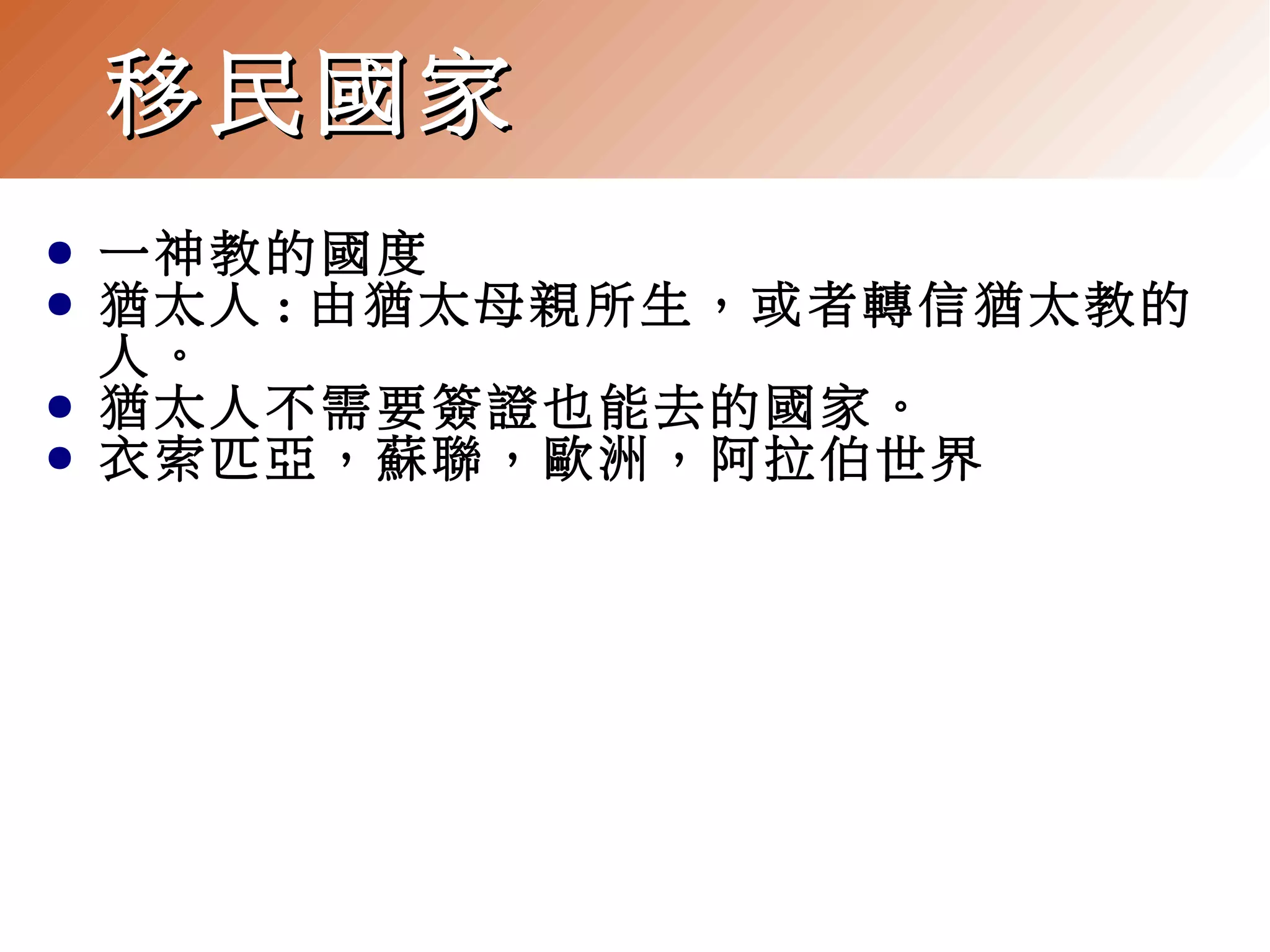 移民國家
●
●
●
●

一神教的國度
猶太人 : 由猶太母親所生，或者轉信猶太教的
人。
猶太人不需要簽證也能去的國家。
衣索匹亞，蘇聯，歐洲，阿拉伯世界

 