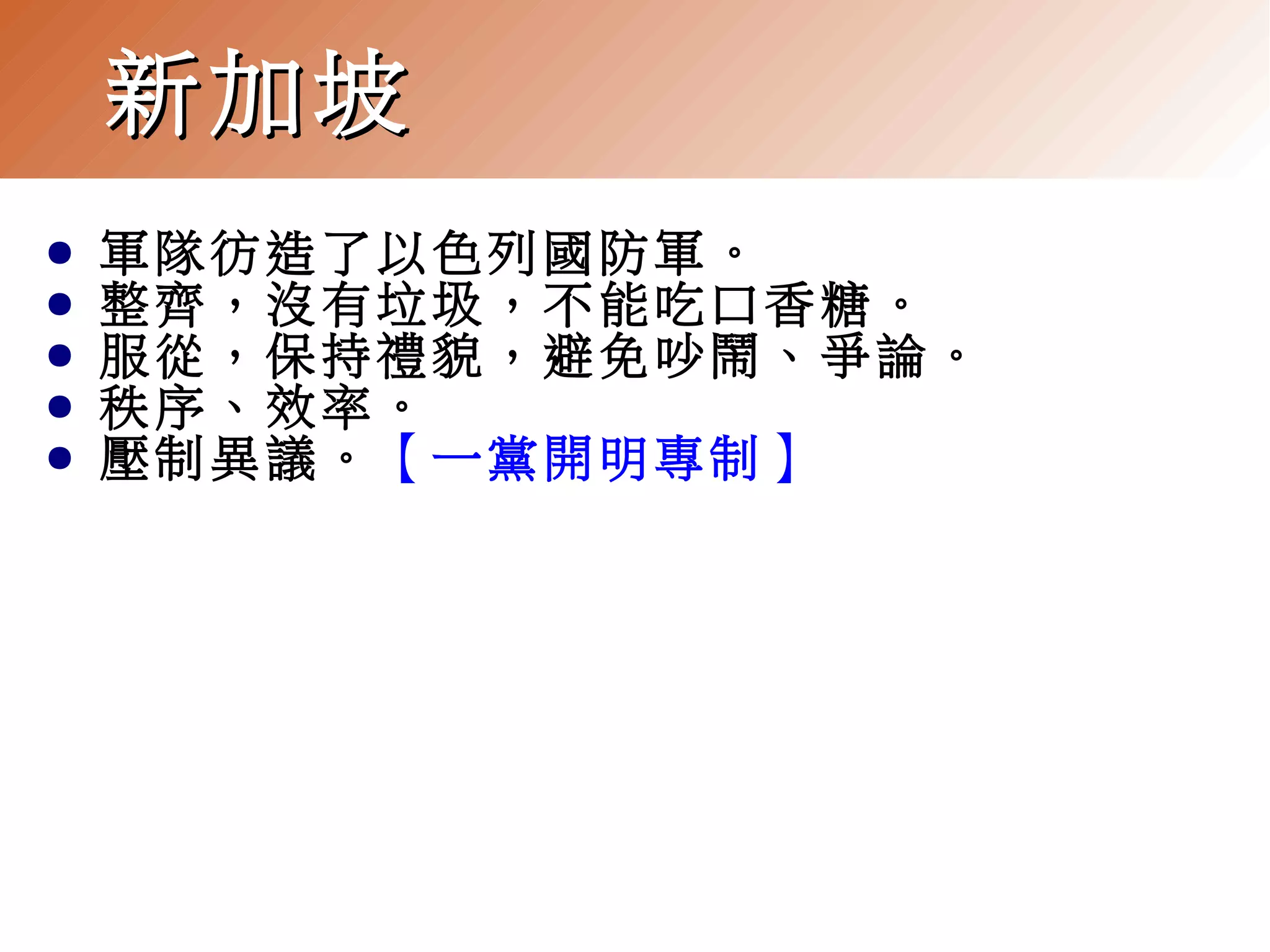 新加坡
●
●
●
●
●

軍隊彷造了以色列國防軍。
整齊，沒有垃圾，不能吃口香糖。
服從，保持禮貌，避免吵鬧、爭論。
秩序、效率。
壓制異議。【一黨開明專制】

 