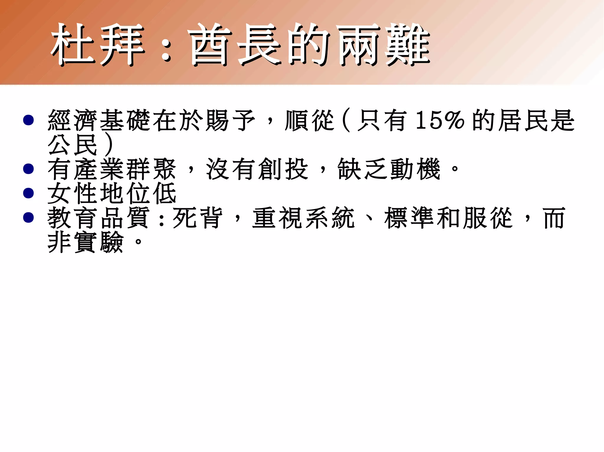 杜拜 : 酋長的兩難
●
●
●
●

經濟基礎在於賜予，順從 ( 只有 15% 的居民是
公民 )
有產業群聚，沒有創投，缺乏動機。
女性地位低
教育品質 : 死背，重視系統、標準和服從，而
非實驗。

 