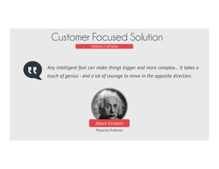 Albert Einstein
Physicist, Professor
Any intelligent fool can make things bigger and more complex... It takes a
touch of genius - and a lot of courage to move in the opposite direction.
PRODUCT CRITERIA
Customer Focused Solution
 