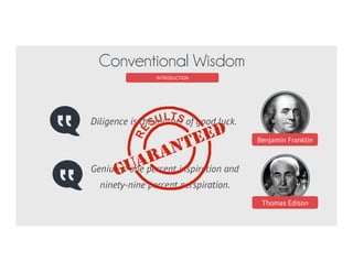 Benjamin Franklin
INTRODUCTION
Conventional Wisdom
Diligence is the mother of good luck.
Thomas Edison
Genius is one percent inspiration and
ninety-nine percent perspiration.
 
