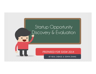 Startup Opportunity
Discovery & Evaluation
PREPARED FOR SXSWi 2014
BY NEAL CABAGE & SONYA ZHANG, PhD
 