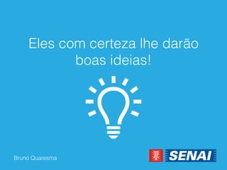 Bruno Quaresma 
Eles com certeza lhe darão boas ideias!  