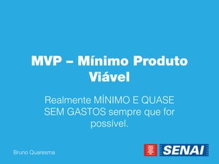 Bruno Quaresma 
MVP – Mínimo Produto Viável 
Realmente MÍNIMO E QUASE SEM GASTOS sempre que for possível.  