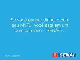 Bruno Quaresma 
Se você ganhar dinheiro com seu MVP... Você está em um bom caminho... SENÃO...  