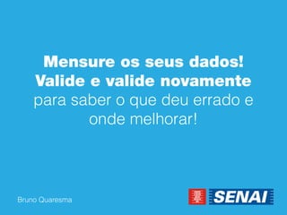 Bruno Quaresma 
Mensure os seus dados! Valide e valide novamente para saber o que deu errado e onde melhorar!  