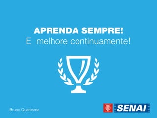 Bruno Quaresma 
APRENDA SEMPRE! E melhore continuamente!  