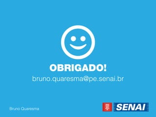 Bruno Quaresma 
OBRIGADO! 
bruno.quaresma@pe.senai.br  