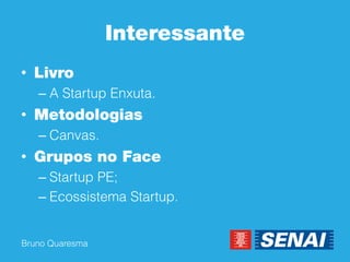 Bruno Quaresma 
Interessante 
•Livro 
–A Startup Enxuta. 
•Metodologias 
–Canvas. 
•Grupos no Face 
–Startup PE; 
–Ecossistema Startup. 