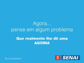 Bruno Quaresma 
Agora... pense em algum problema 
Que realmente lhe dê uma AGONIA  