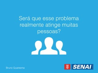 Bruno Quaresma 
Será que esse problema realmente atinge muitas pessoas?  