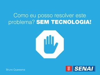 Bruno Quaresma 
Como eu posso resolver este problema? SEM TECNOLOGIA!  