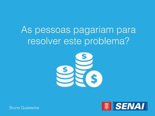 Bruno Quaresma 
As pessoas pagariam para resolver este problema?  