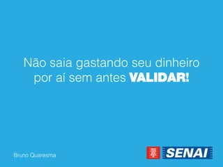 Bruno Quaresma 
Não saia gastando seu dinheiro por aí sem antes VALIDAR!  