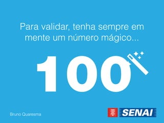 Bruno Quaresma 
Para validar, tenha sempre em mente um número mágico...  